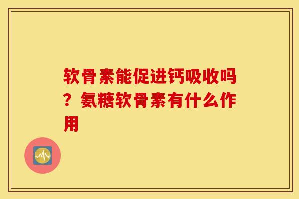 软骨素能促进钙吸收吗?氨糖软骨素有什么作用 软骨素能促进钙吸收吗?氨糖软骨素有什么作用