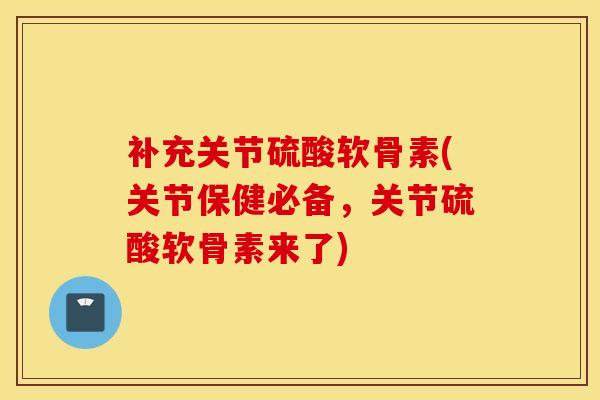 补充关节硫酸软骨素(关节保健必备，关节硫酸软骨素来了)