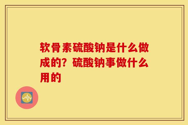 软骨素硫酸钠是什么做成的？硫酸钠事做什么用的