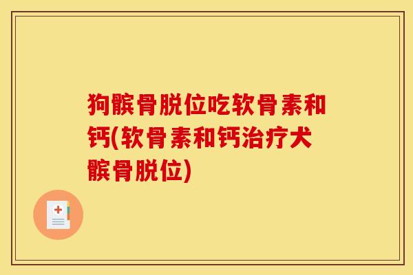 狗髌骨脱位吃软骨素和钙(软骨素和钙治疗犬髌骨脱位)