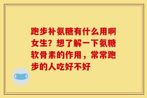 跑步补氨糖有什么用啊女生？想了解一下氨糖软骨素的作用，常常跑步的人吃好不好