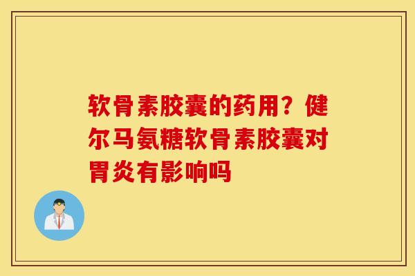 软骨素胶囊的药用？健尔马氨糖软骨素胶囊对胃炎有影响吗