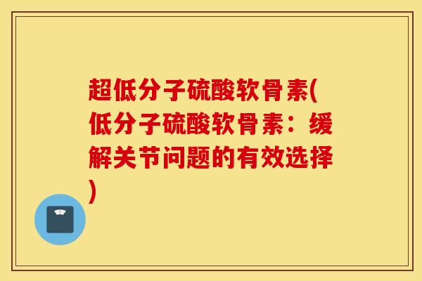 超低分子硫酸软骨素(低分子硫酸软骨素：缓解关节问题的有效选择)