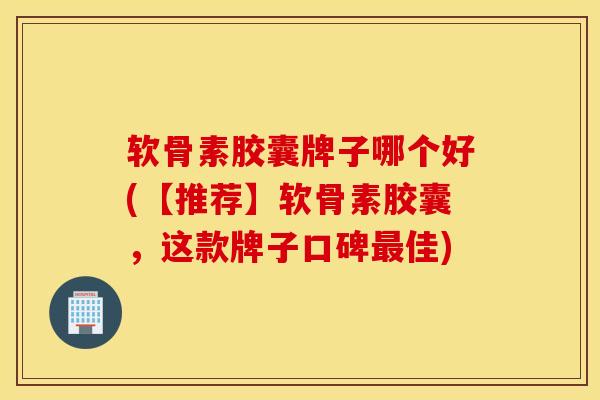 软骨素胶囊牌子哪个好(【推荐】软骨素胶囊，这款牌子口碑最佳)