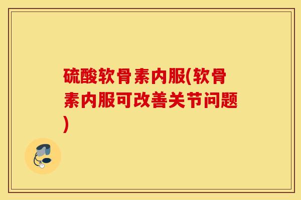 硫酸软骨素内服(软骨素内服可改善关节问题)