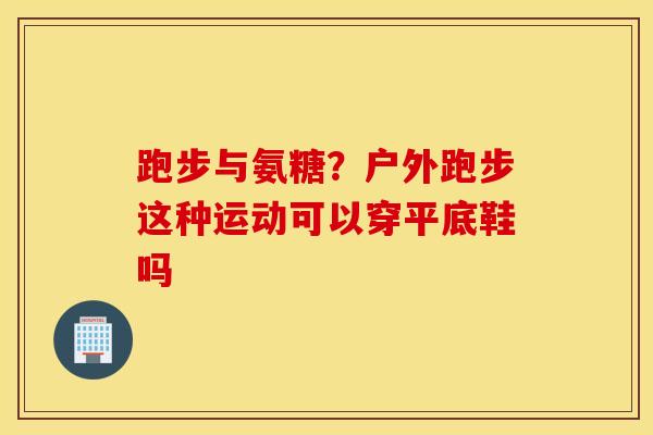 跑步与氨糖？户外跑步这种运动可以穿平底鞋吗