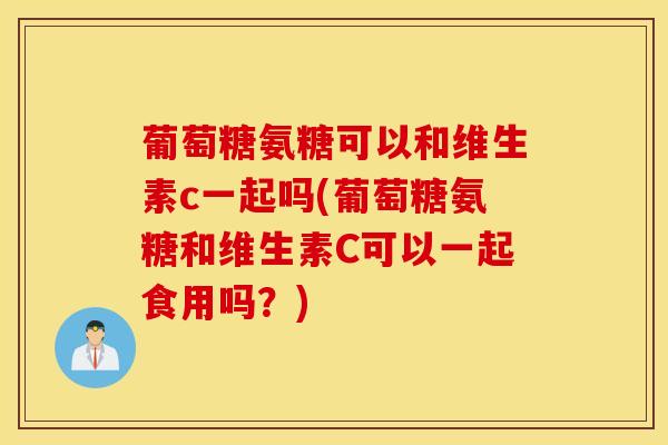 葡萄糖氨糖可以和维生素c一起吗(葡萄糖氨糖和维生素C可以一起食用吗？)