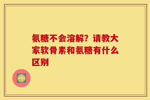 氨糖不会溶解？请教大家软骨素和氨糖有什么区别