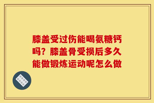 膝盖受过伤能喝氨糖钙吗？膝盖骨受损后多久能做锻炼运动呢怎么做