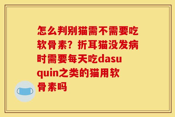 怎么判别猫需不需要吃软骨素?折耳猫没发病时需要每天吃dasuquin之类的猫用软骨素吗 怎么判别猫需不需要吃软骨素?折耳猫没发病时需要每天吃dasuquin之类的猫用软骨素吗