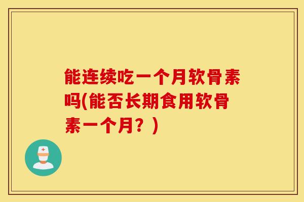 能连续吃一个月软骨素吗(能否长期食用软骨素一个月?) 能连续吃一个月软骨素吗(能否长期食用软骨素一个月?)