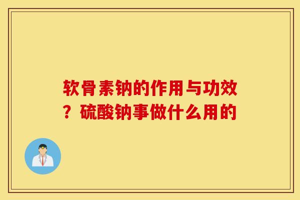 软骨素钠的作用与功效?硫酸钠事做什么用的 软骨素钠的作用与功效?硫酸钠事做什么用的