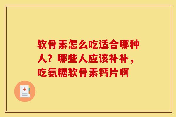 软骨素怎么吃适合哪种人？哪些人应该补补，吃氨糖软骨素钙片啊