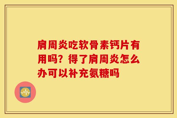 肩周炎吃软骨素钙片有用吗？得了肩周炎怎么办可以补充氨糖吗