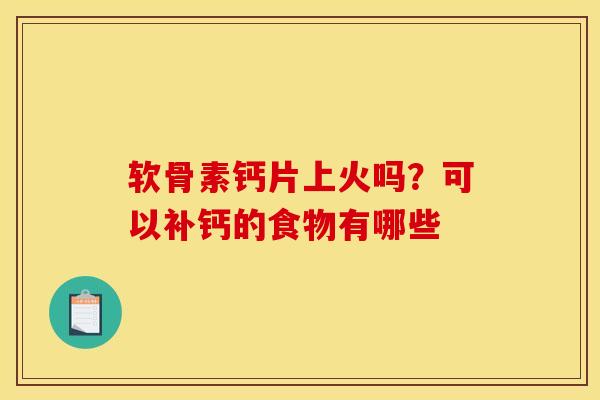 软骨素钙片上火吗？可以补钙的食物有哪些