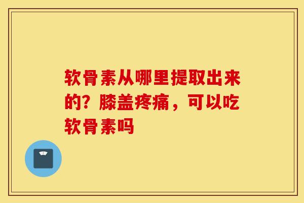 软骨素从哪里提取出来的？膝盖疼痛，可以吃软骨素吗