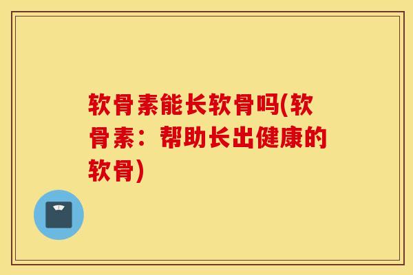软骨素能长软骨吗(软骨素：帮助长出健康的软骨)
