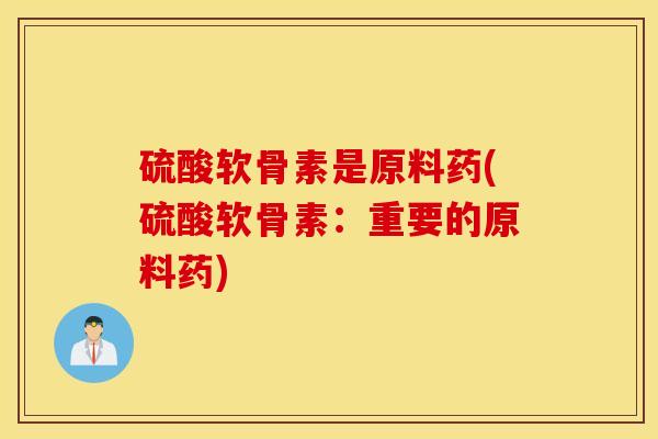硫酸软骨素是原料药(硫酸软骨素：重要的原料药)