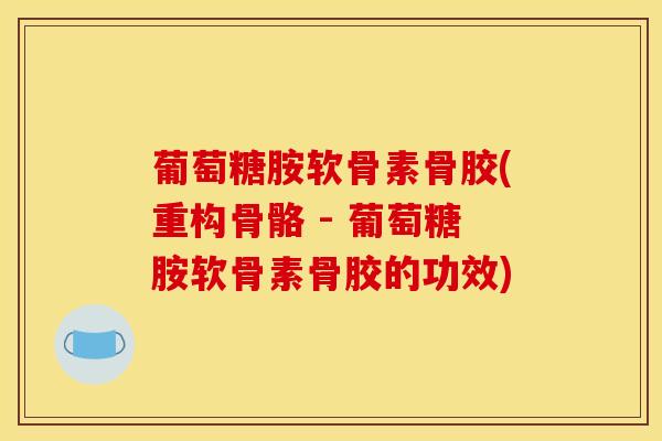 葡萄糖胺软骨素骨胶(重构骨骼 - 葡萄糖胺软骨素骨胶的功效)