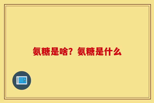 氨糖是啥？氨糖是什么