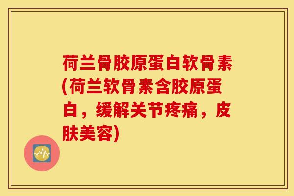 荷兰骨胶原蛋白软骨素(荷兰软骨素含胶原蛋白，缓解关节疼痛，皮肤美容)
