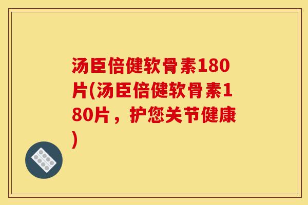 汤臣倍健软骨素180片(汤臣倍健软骨素180片，护您关节健康)
