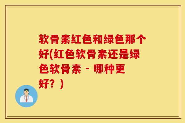 软骨素红色和绿色那个好(红色软骨素还是绿色软骨素 - 哪种更好？)