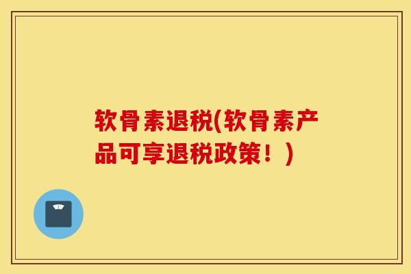 软骨素退税(软骨素产品可享退税政策！)