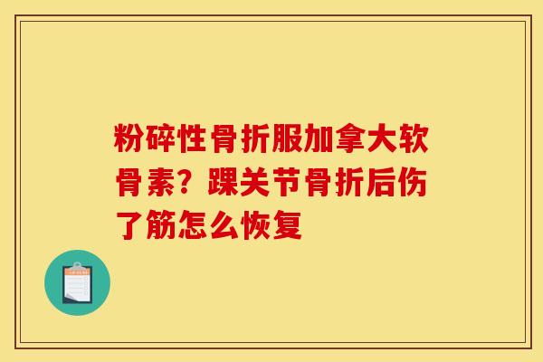 粉碎性骨折服加拿大软骨素？踝关节骨折后伤了筋怎么恢复