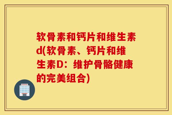 软骨素和钙片和维生素d(软骨素、钙片和维生素D：维护骨骼健康的完美组合)