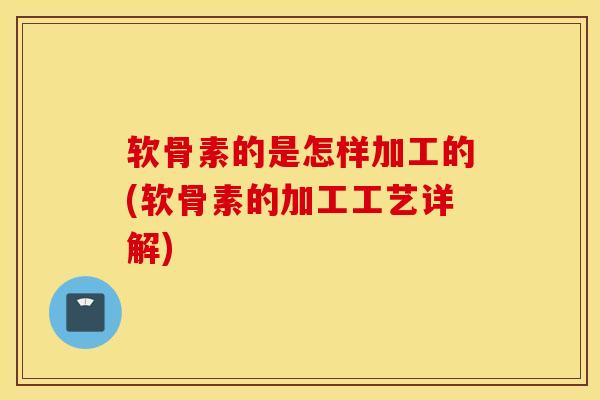 软骨素的是怎样加工的(软骨素的加工工艺详解) 软骨素的是怎样加工的(软骨素的加工工艺详解)