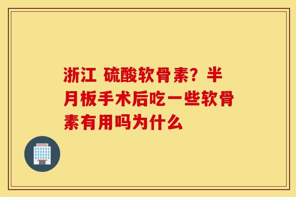 浙江 硫酸软骨素？半月板手术后吃一些软骨素有用吗为什么