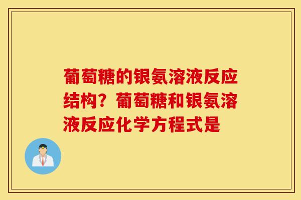 葡萄糖的银氨溶液反应结构？葡萄糖和银氨溶液反应化学方程式是