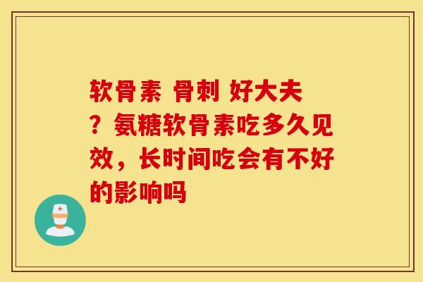 软骨素 骨刺 好大夫？氨糖软骨素吃多久见效，长时间吃会有不好的影响吗