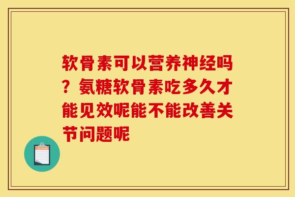 软骨素可以营养神经吗？氨糖软骨素吃多久才能见效呢能不能改善关节问题呢