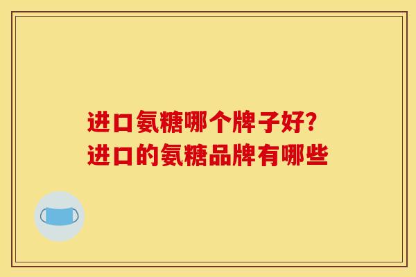进口氨糖哪个牌子好？进口的氨糖品牌有哪些