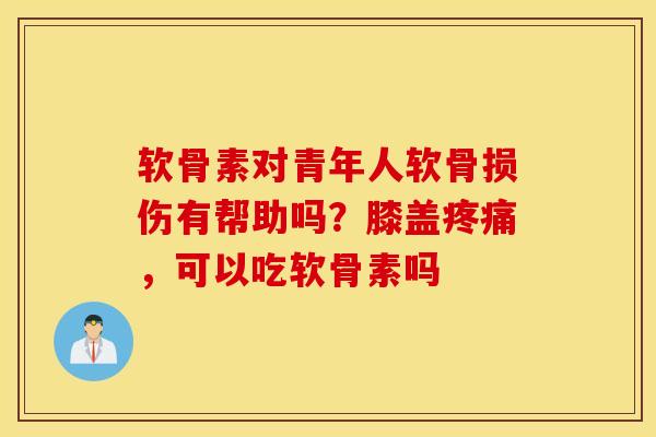 软骨素对青年人软骨损伤有帮助吗？膝盖疼痛，可以吃软骨素吗