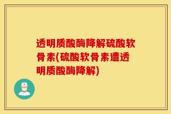 透明质酸酶降解硫酸软骨素(硫酸软骨素遭透明质酸酶降解) 透明质酸酶降解硫酸软骨素(硫酸软骨素遭透明质酸酶降解)
