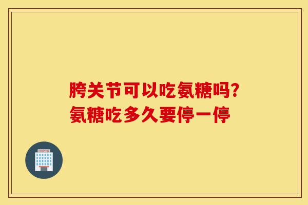 胯关节可以吃氨糖吗？氨糖吃多久要停一停