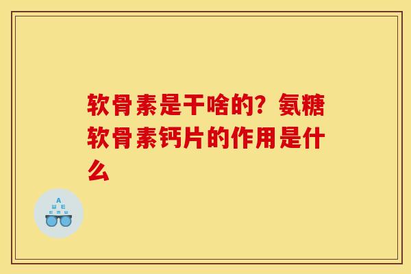 软骨素是干啥的？氨糖软骨素钙片的作用是什么