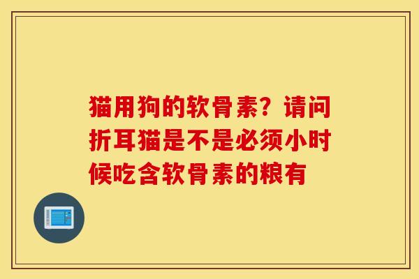 猫用狗的软骨素？请问折耳猫是不是必须小时候吃含软骨素的粮有