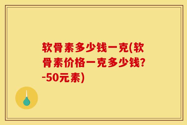 软骨素多少钱一克(软骨素价格一克多少钱？-50元素)