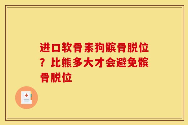 进口软骨素狗髌骨脱位？比熊多大才会避免髌骨脱位