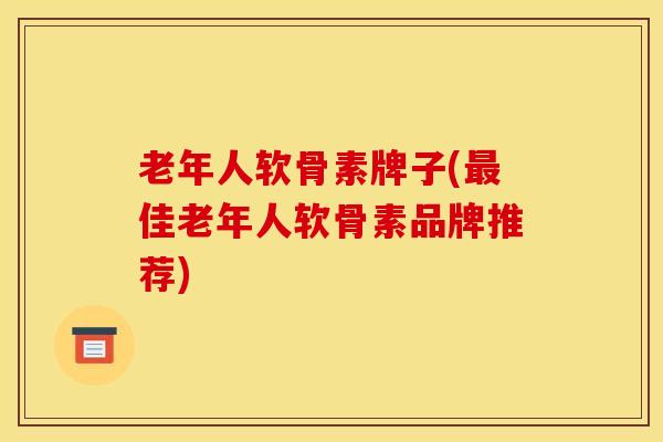 老年人软骨素牌子(最佳老年人软骨素品牌推荐)