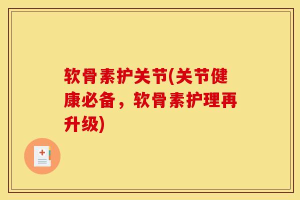 软骨素护关节(关节健康必备，软骨素护理再升级)