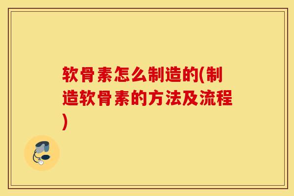 软骨素怎么制造的(制造软骨素的方法及流程)