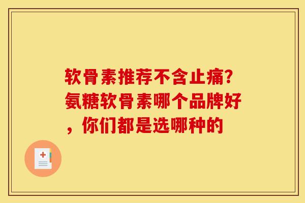 软骨素推荐不含止痛？氨糖软骨素哪个品牌好，你们都是选哪种的