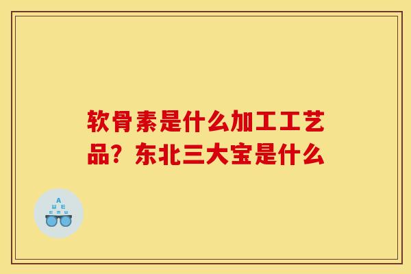 软骨素是什么加工工艺品？东北三大宝是什么