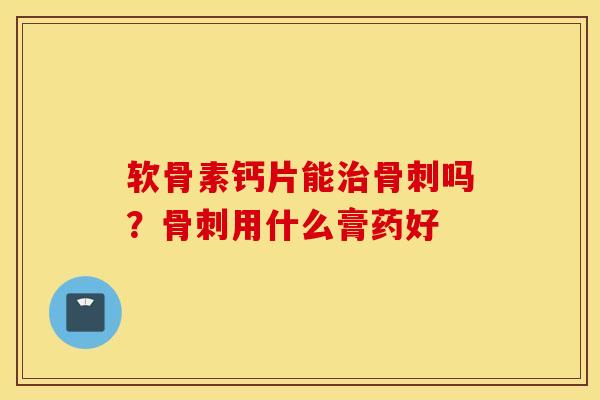 软骨素钙片能治骨刺吗？骨刺用什么膏药好