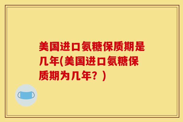 美国进口氨糖保质期是几年(美国进口氨糖保质期为几年？)